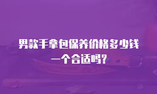 男款手拿包保养价格多少钱一个合适吗？