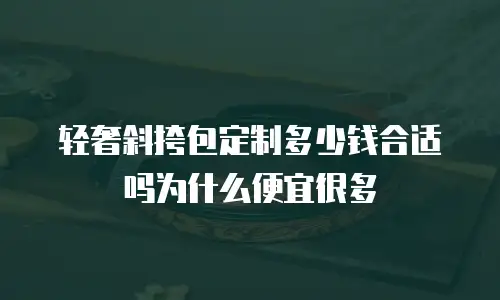 轻奢斜挎包定制多少钱合适吗为什么便宜很多