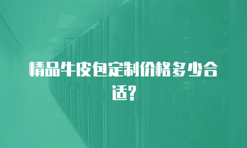 精品牛皮包定制价格多少合适?