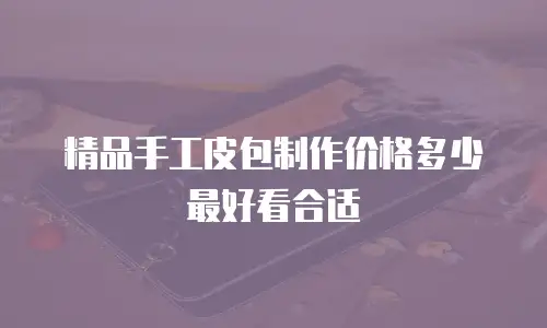 精品手工皮包制作价格多少最好看合适