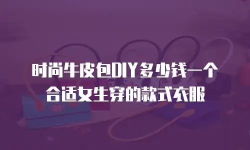时尚牛皮包DIY多少钱一个合适女生穿的款式衣服