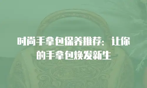 时尚手拿包保养推荐：让你的手拿包焕发新生
