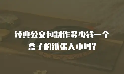 经典公文包制作多少钱一个盒子的纸张大小吗？