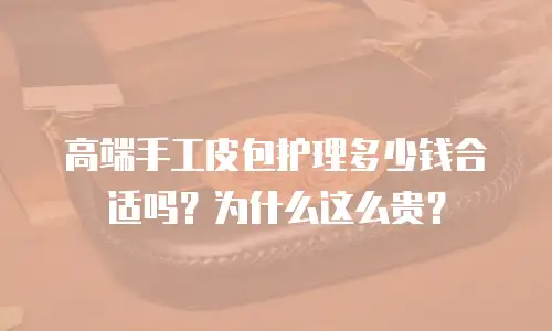 高端手工皮包护理多少钱合适吗？为什么这么贵？