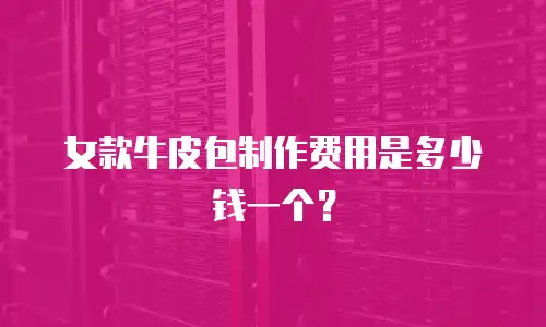女款牛皮包制作费用是多少钱一个？