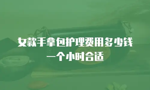 女款手拿包护理费用多少钱一个小时合适
