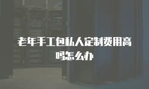 老年手工包私人定制费用高吗怎么办