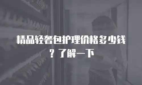精品轻奢包护理价格多少钱？了解一下