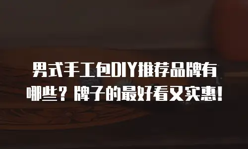男式手工包DIY推荐品牌有哪些？牌子的最好看又实惠！