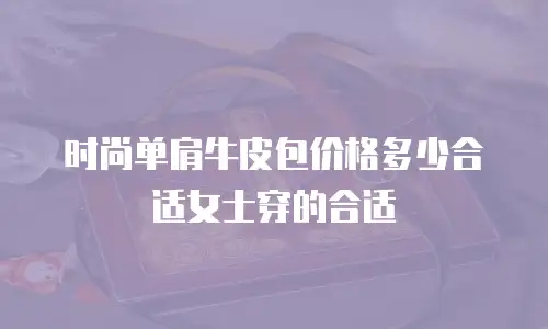 时尚单肩牛皮包价格多少合适女士穿的合适