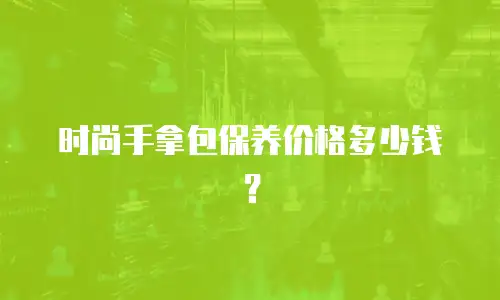 时尚手拿包保养价格多少钱？