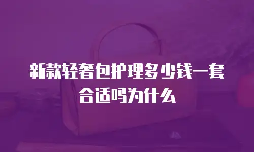 新款轻奢包护理多少钱一套合适吗为什么