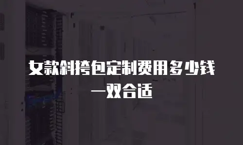 女款斜挎包定制费用多少钱一双合适