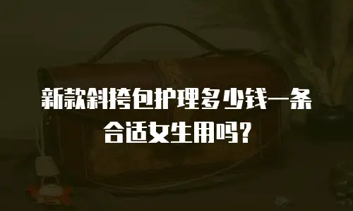 新款斜挎包护理多少钱一条合适女生用吗？