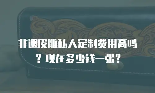 非遗皮雕私人定制费用高吗？现在多少钱一张？