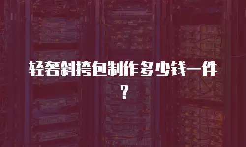 轻奢斜挎包制作多少钱一件？