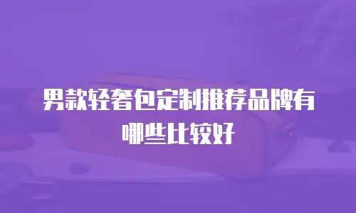男款轻奢包定制推荐品牌有哪些比较好