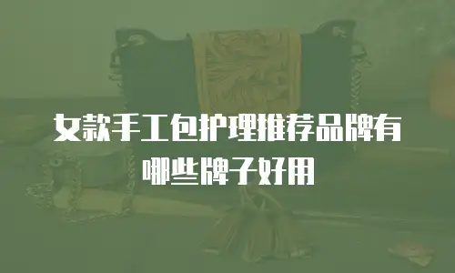 女款手工包护理推荐品牌有哪些牌子好用