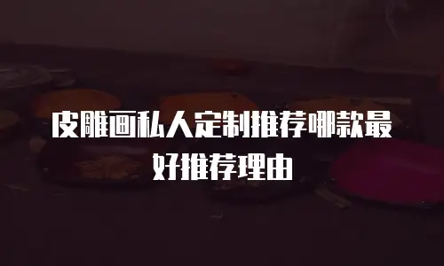 皮雕画私人定制推荐哪款最好推荐理由