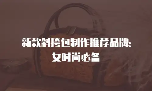 新款斜挎包制作推荐品牌：女时尚必备