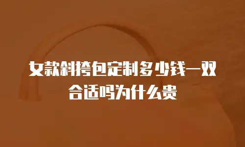 女款斜挎包定制多少钱一双合适吗为什么贵