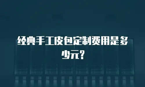 经典手工皮包定制费用是多少元?
