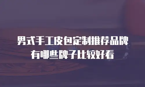 男式手工皮包定制推荐品牌有哪些牌子比较好看