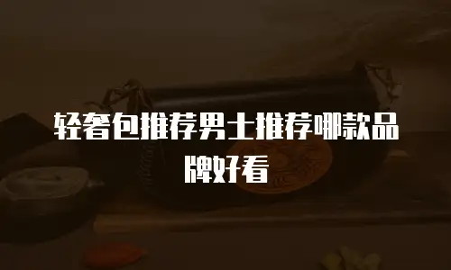 轻奢包推荐男士推荐哪款品牌好看