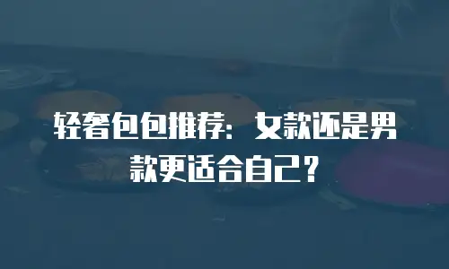 轻奢包包推荐：女款还是男款更适合自己？