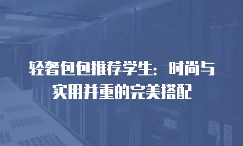 轻奢包包推荐学生：时尚与实用并重的完美搭配