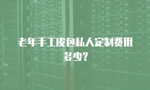 老年手工皮包私人定制费用多少？
