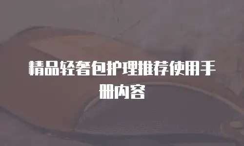 精品轻奢包护理推荐使用手册内容