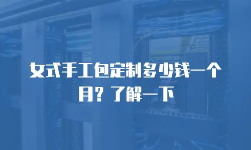女式手工包定制多少钱一个月？了解一下