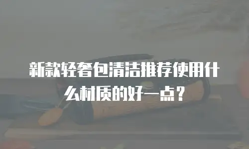 新款轻奢包清洁推荐使用什么材质的好一点？