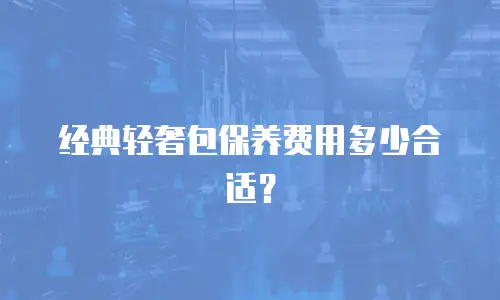 经典轻奢包保养费用多少合适？