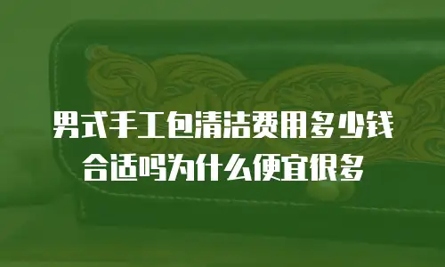 男式手工包清洁费用多少钱合适吗为什么便宜很多