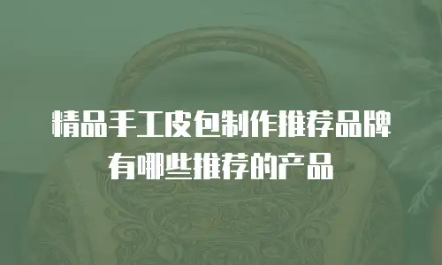精品手工皮包制作推荐品牌有哪些推荐的产品