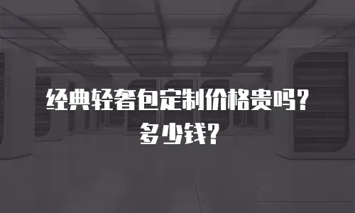 经典轻奢包定制价格贵吗？多少钱？