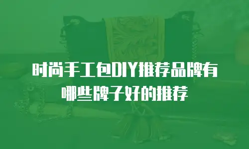 时尚手工包DIY推荐品牌有哪些牌子好的推荐