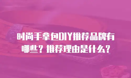 时尚手拿包DIY推荐品牌有哪些？推荐理由是什么？