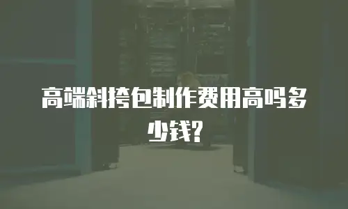 高端斜挎包制作费用高吗多少钱?