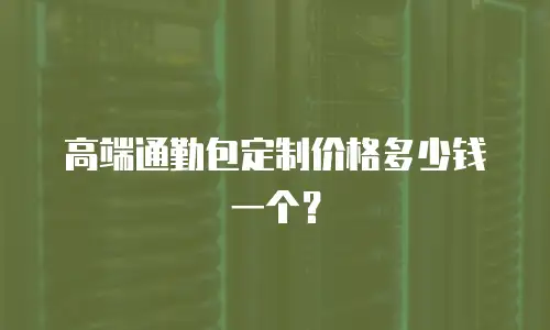 高端通勤包定制价格多少钱一个？