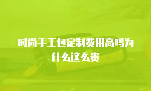 时尚手工包定制费用高吗为什么这么贵