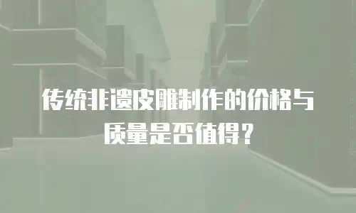 传统非遗皮雕制作的价格与质量是否值得？