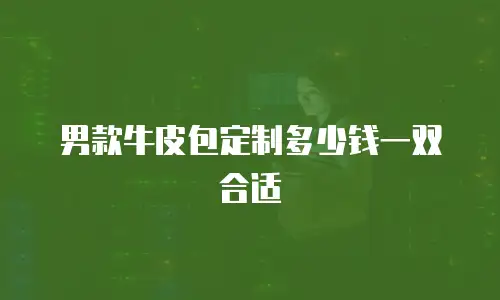 男款牛皮包定制多少钱一双合适