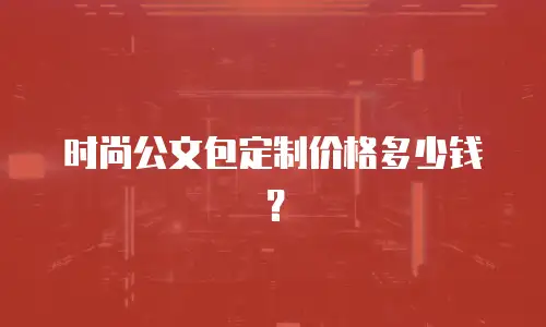 时尚公文包定制价格多少钱？