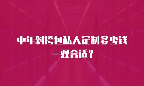 中年斜挎包私人定制多少钱一双合适？