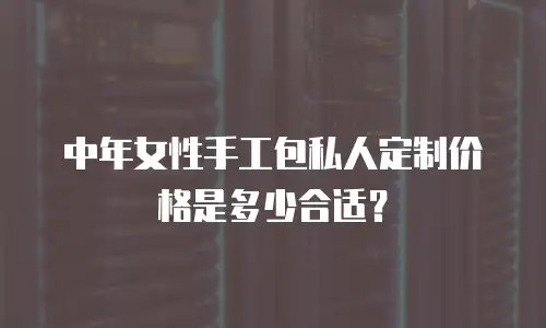 中年女性手工包私人定制价格是多少合适？