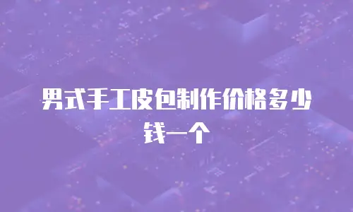 男式手工皮包制作价格多少钱一个