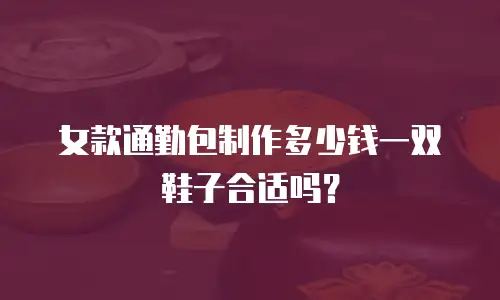 女款通勤包制作多少钱一双鞋子合适吗？